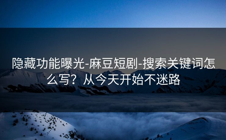 隐藏功能曝光-麻豆短剧-搜索关键词怎么写？从今天开始不迷路