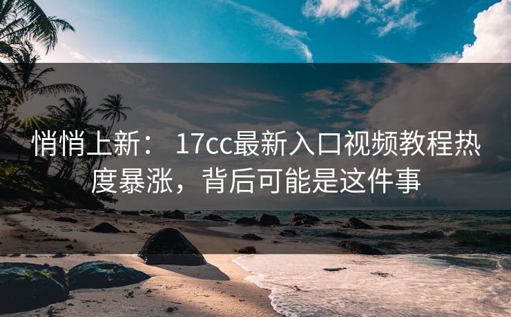 悄悄上新： 17cc最新入口视频教程热度暴涨，背后可能是这件事