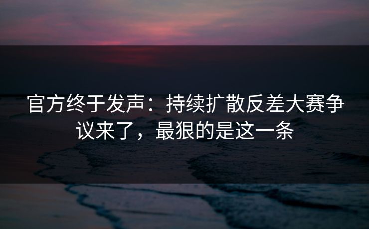 官方终于发声：持续扩散反差大赛争议来了，最狠的是这一条