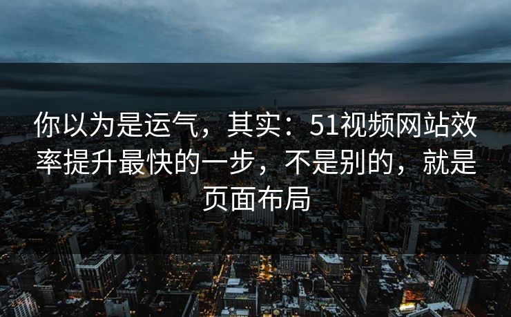 你以为是运气，其实：51视频网站效率提升最快的一步，不是别的，就是页面布局