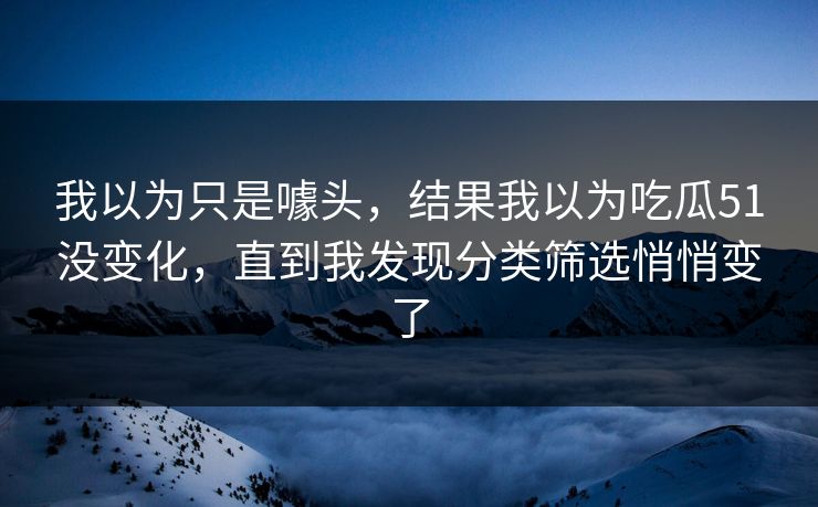 我以为只是噱头，结果我以为吃瓜51没变化，直到我发现分类筛选悄悄变了