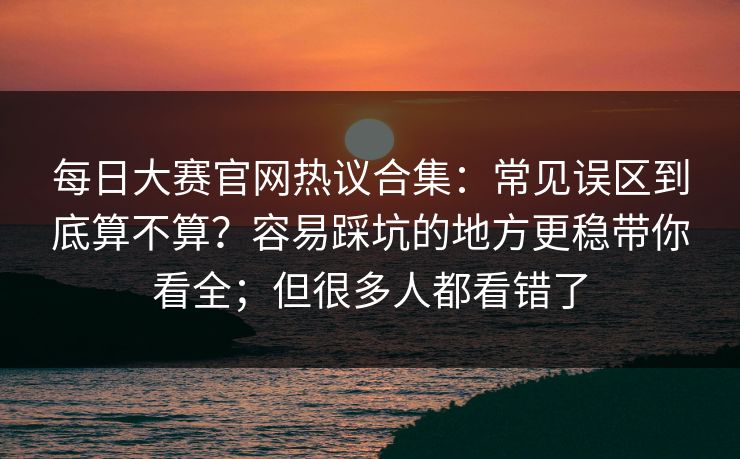 每日大赛官网热议合集：常见误区到底算不算？容易踩坑的地方更稳带你看全；但很多人都看错了