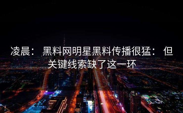 凌晨： 黑料网明星黑料传播很猛： 但关键线索缺了这一环