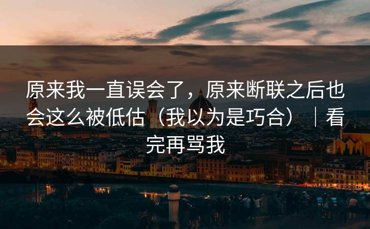 原来我一直误会了，原来断联之后也会这么被低估（我以为是巧合）｜看完再骂我