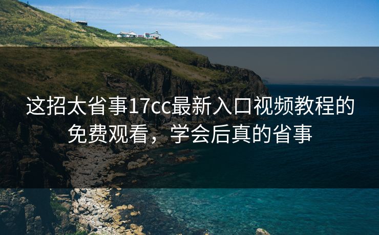 这招太省事17cc最新入口视频教程的免费观看，学会后真的省事