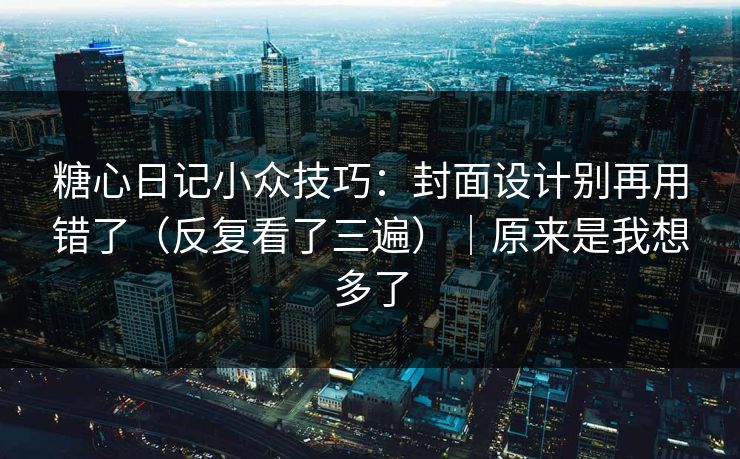 糖心日记小众技巧：封面设计别再用错了（反复看了三遍）｜原来是我想多了