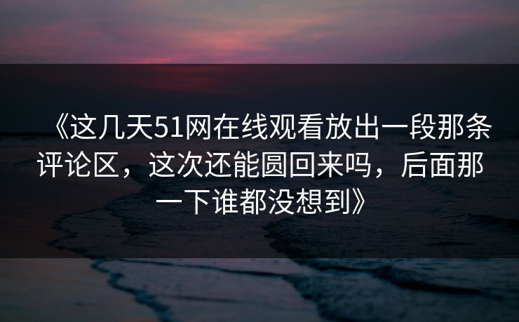《这几天51网在线观看放出一段那条评论区，这次还能圆回来吗，后面那一下谁都没想到》