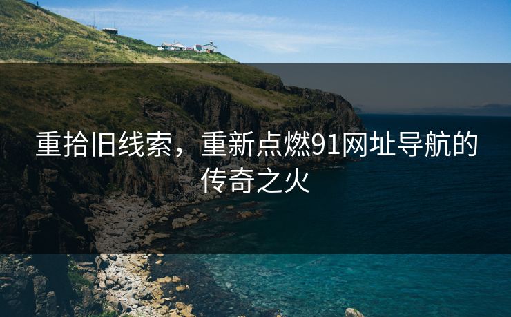 重拾旧线索,重新点燃91网址导航的传奇之火 重拾旧线索,重新点燃91网址导航的传奇之火